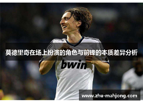 莫德里奇在场上扮演的角色与前锋的本质差异分析
