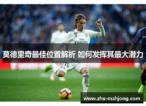 莫德里奇最佳位置解析 如何发挥其最大潜力