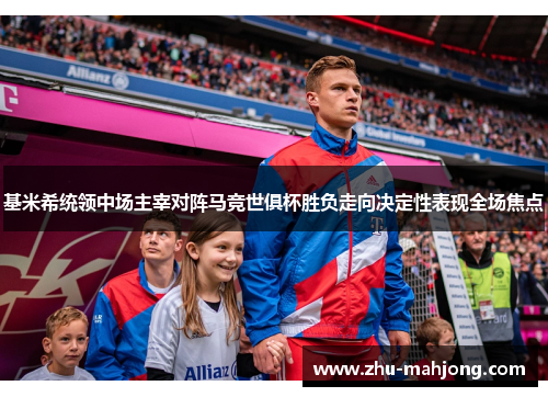 基米希统领中场主宰对阵马竞世俱杯胜负走向决定性表现全场焦点