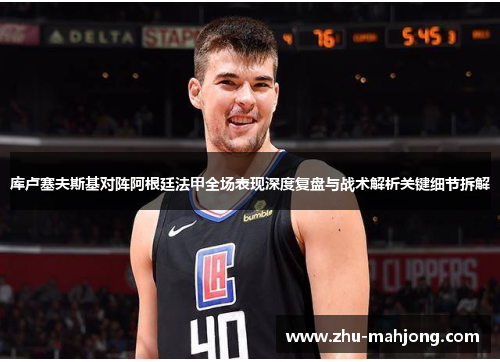 库卢塞夫斯基对阵阿根廷法甲全场表现深度复盘与战术解析关键细节拆解