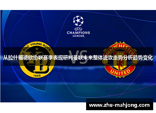 从拉什福德欧协联赛季表现研判曼联未来整体进攻走势分析趋势变化