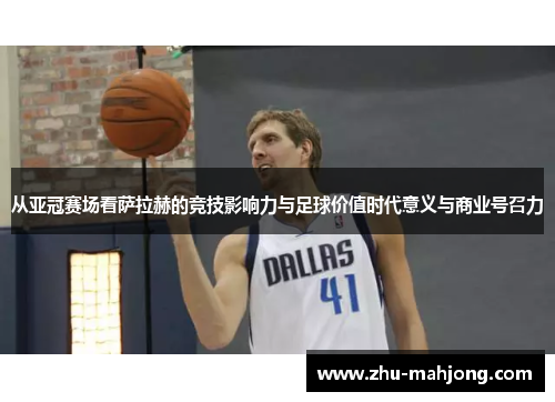 从亚冠赛场看萨拉赫的竞技影响力与足球价值时代意义与商业号召力