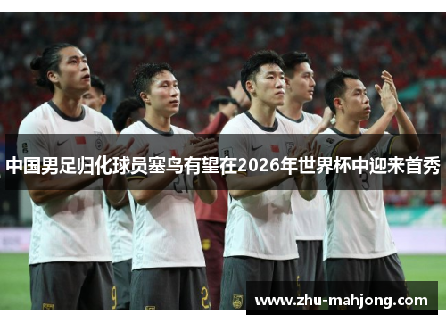 中国男足归化球员塞鸟有望在2026年世界杯中迎来首秀 中国男足归化球员塞鸟有望在2026年世界杯中迎来首秀