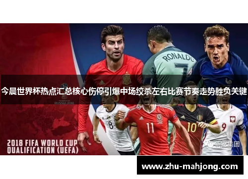今晨世界杯热点汇总核心伤停引爆中场绞杀左右比赛节奏走势胜负关键