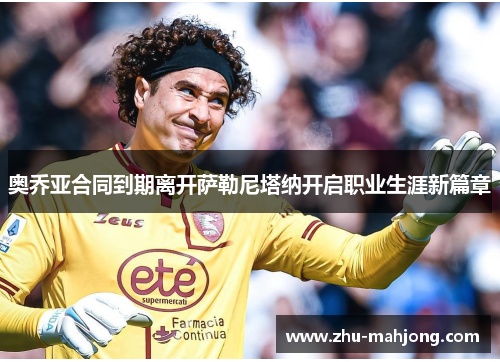 奥乔亚合同到期离开萨勒尼塔纳开启职业生涯新篇章 奥乔亚合同到期离开萨勒尼塔纳开启职业生涯新篇章
