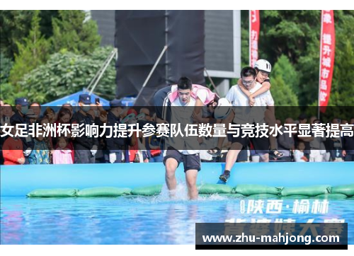 女足非洲杯影响力提升参赛队伍数量与竞技水平显著提高 女足非洲杯影响力提升参赛队伍数量与竞技水平显著提高
