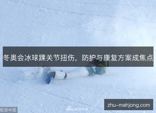 冬奥会冰球踝关节扭伤，防护与康复方案成焦点