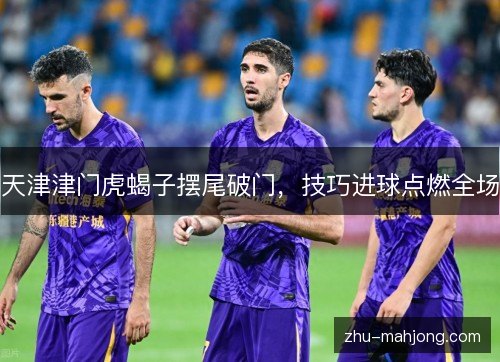天津津门虎蝎子摆尾破门，技巧进球点燃全场