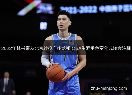 2022年林书豪从北京转投广州龙狮 CBA生涯角色变化成转会注脚
