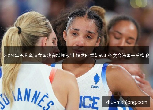 2024年巴黎奥运女篮决赛踩线改判 技术回看与规则条文令法国一分惜败